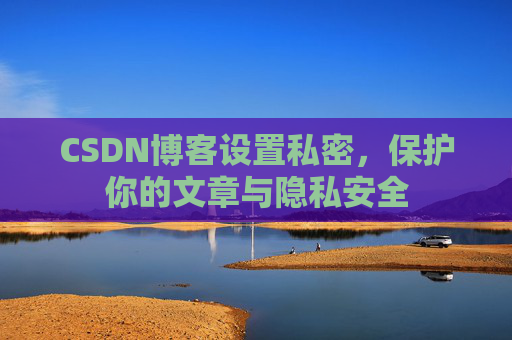CSDN博客设置私密，保护你的文章与隐私安全