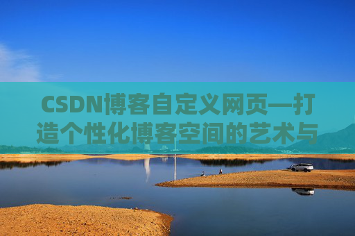 CSDN博客自定义网页—打造个性化博客空间的艺术与技巧