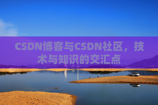 CSDN博客与CSDN社区，技术与知识的交汇点